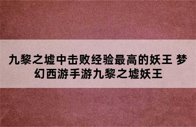 九黎之墟中击败经验最高的妖王 梦幻西游手游九黎之墟妖王